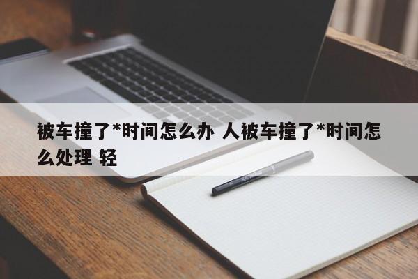 被车撞了*时间怎么办 人被车撞了*时间怎么处理 轻