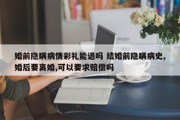 婚前隐瞒病情彩礼能退吗 结婚前隐瞒病史,婚后要离婚,可以要求赔偿吗