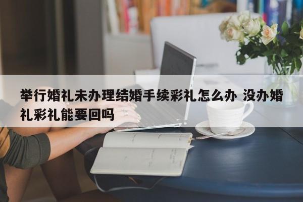 举行婚礼未办理结婚手续彩礼怎么办 没办婚礼彩礼能要回吗