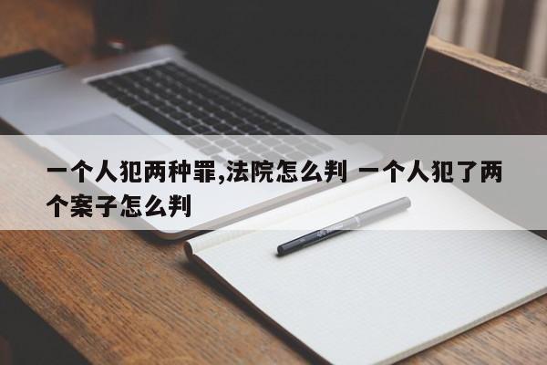 一个人犯两种罪,法院怎么判 一个人犯了两个案子怎么判