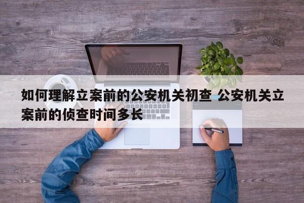 如何理解立案前的公安机关初查 公安机关立案前的侦查时间多长