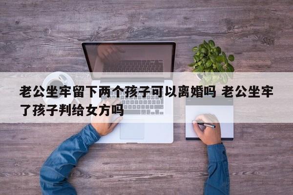 老公坐牢留下两个孩子可以离婚吗 老公坐牢了孩子判给女方吗