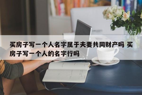 买房子写一个人名字属于夫妻共同财产吗 买房子写一个人的名字行吗