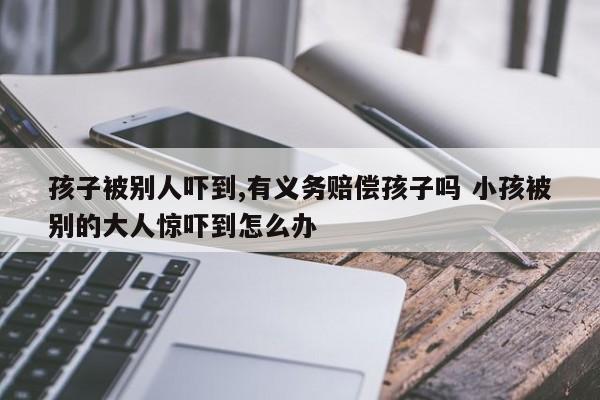 孩子被别人吓到,有义务赔偿孩子吗 小孩被别的大人惊吓到怎么办