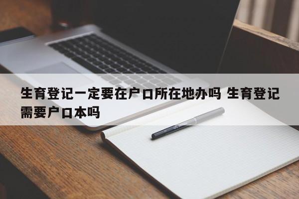 生育登记一定要在户口所在地办吗 生育登记需要户口本吗