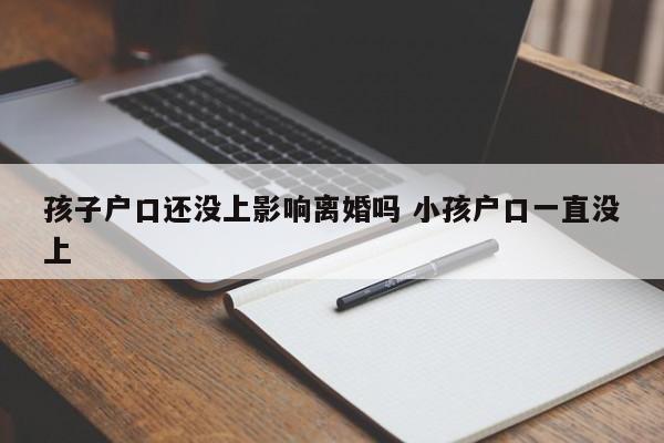 孩子户口还没上影响离婚吗 小孩户口一直没上