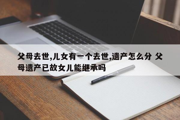 父母去世,儿女有一个去世,遗产怎么分 父母遗产已故女儿能继承吗