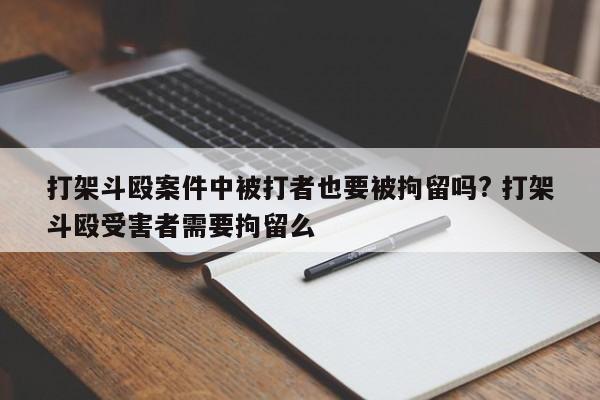 打架斗殴案件中被打者也要被拘留吗? 打架斗殴受害者需要拘留么