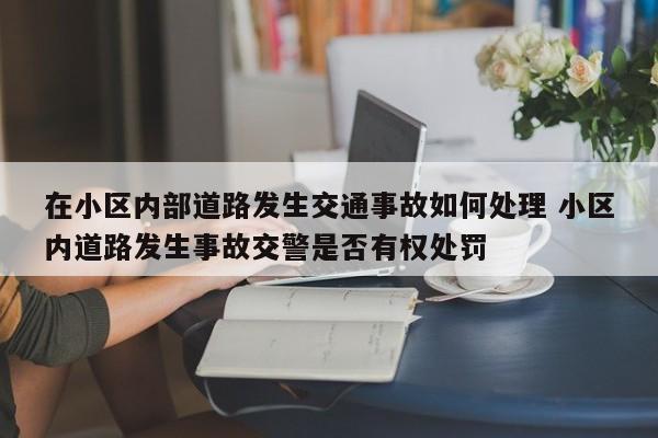 在小区内部道路发生交通事故如何处理 小区内道路发生事故交警是否有权处罚