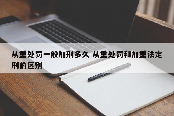 从重处罚一般加刑多久 从重处罚和加重法定刑的区别