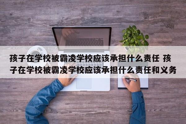 孩子在学校被霸凌学校应该承担什么责任 孩子在学校被霸凌学校应该承担什么责任和义务