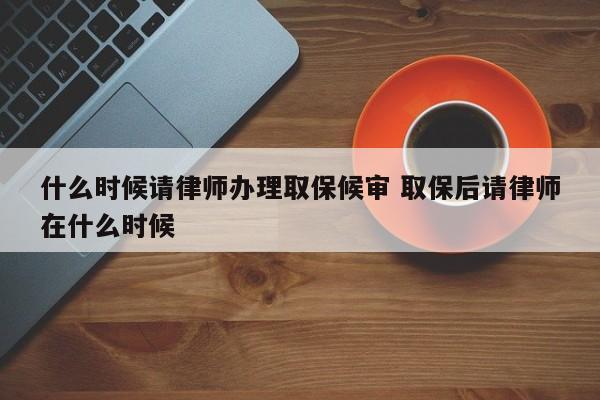 什么时候请律师办理取保候审 取保后请律师在什么时候