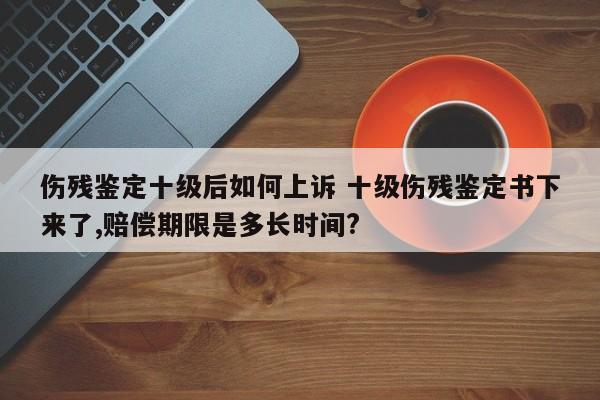 伤残鉴定十级后如何上诉 十级伤残鉴定书下来了,赔偿期限是多长时间?