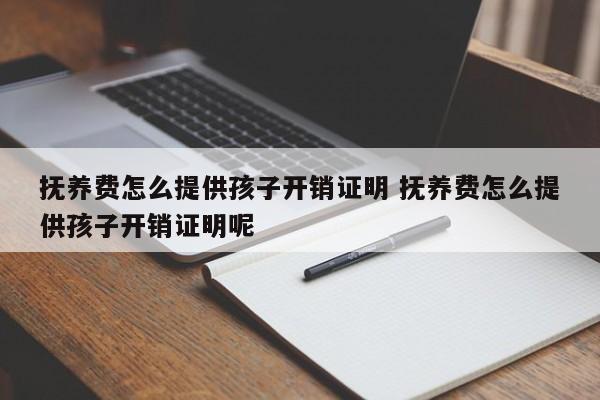 抚养费怎么提供孩子开销证明 抚养费怎么提供孩子开销证明呢