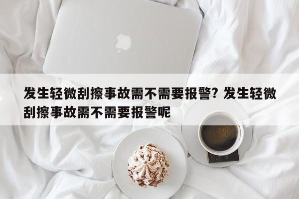 发生轻微刮擦事故需不需要报警? 发生轻微刮擦事故需不需要报警呢