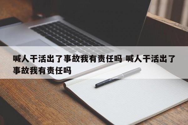 喊人干活出了事故我有责任吗 喊人干活出了事故我有责任吗