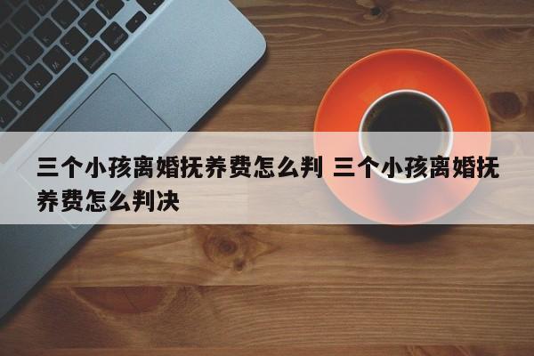 三个小孩离婚抚养费怎么判 三个小孩离婚抚养费怎么判决