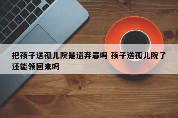 把孩子送孤儿院是遗弃罪吗 孩子送孤儿院了还能领回来吗