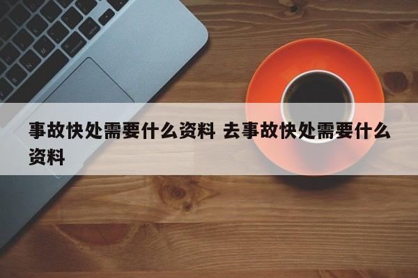 事故快处需要什么资料 去事故快处需要什么资料