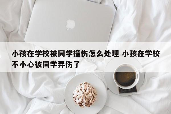 小孩在学校被同学撞伤怎么处理 小孩在学校不小心被同学弄伤了