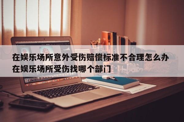 在娱乐场所意外受伤赔偿标准不合理怎么办 在娱乐场所受伤找哪个部门