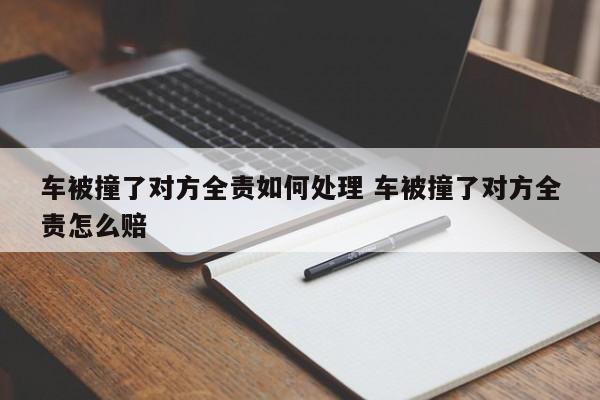 车被撞了对方全责如何处理 车被撞了对方全责怎么赔