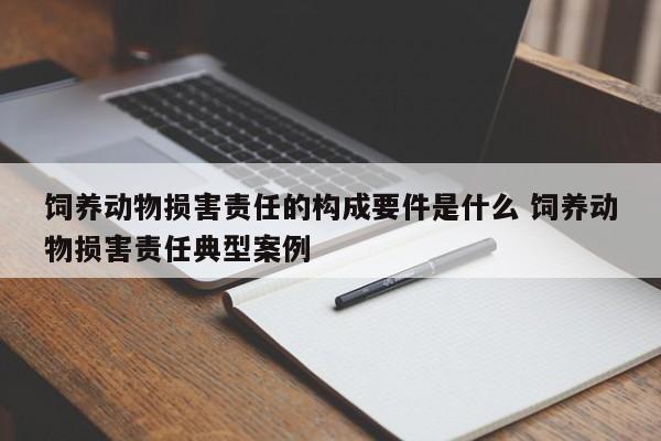 饲养动物损害责任的构成要件是什么 饲养动物损害责任典型案例