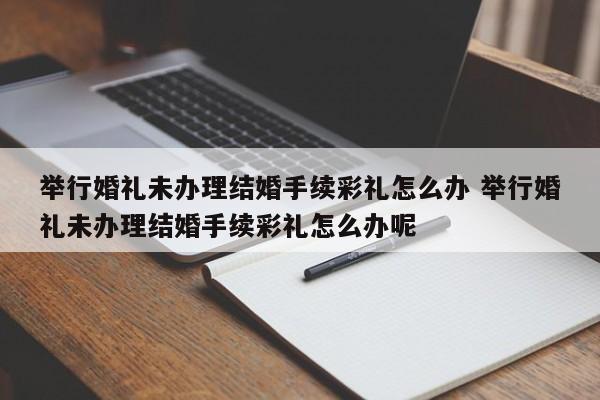 举行婚礼未办理结婚手续彩礼怎么办 举行婚礼未办理结婚手续彩礼怎么办呢