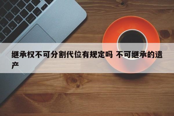 继承权不可分割代位有规定吗 不可继承的遗产