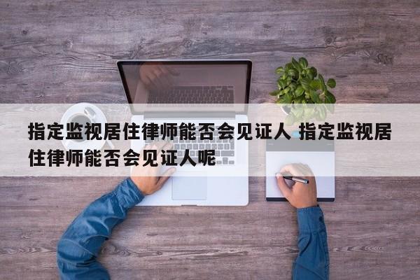 指定监视居住律师能否会见证人 指定监视居住律师能否会见证人呢