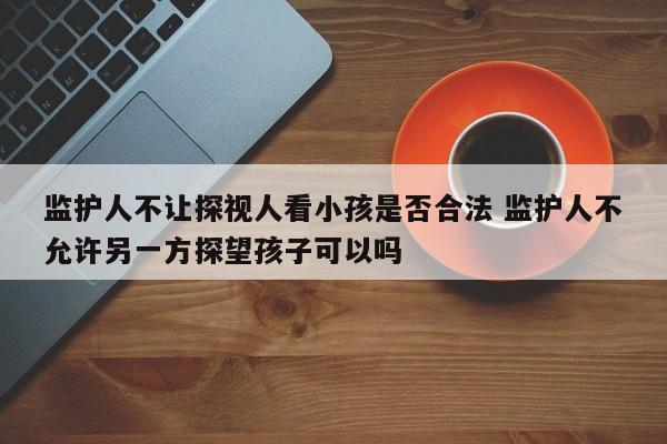 监护人不让探视人看小孩是否合法 监护人不允许另一方探望孩子可以吗