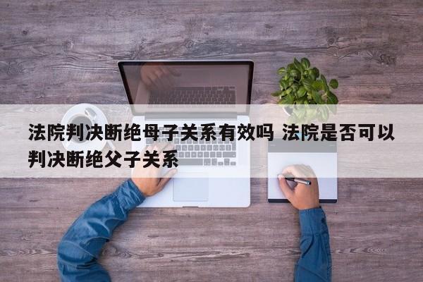 法院判决断绝母子关系有效吗 法院是否可以判决断绝父子关系