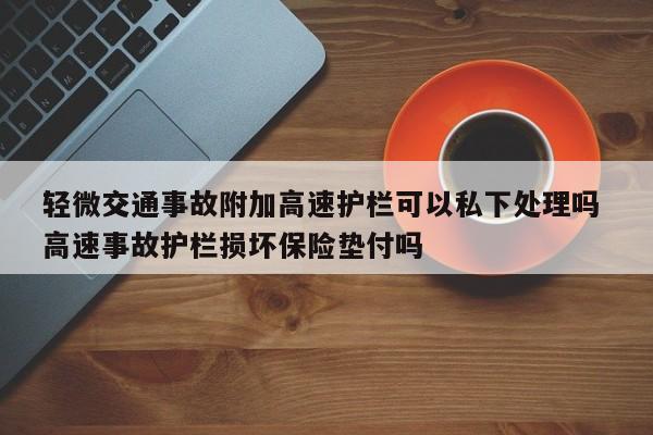 轻微交通事故附加高速护栏可以私下处理吗 高速事故护栏损坏保险垫付吗