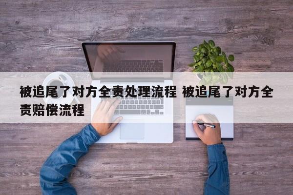 被追尾了对方全责处理流程 被追尾了对方全责赔偿流程