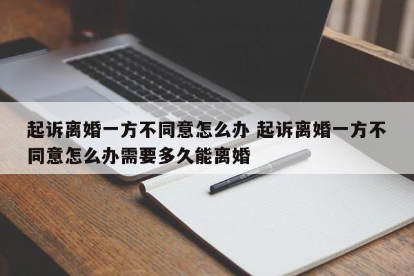 起诉离婚一方不同意怎么办 起诉离婚一方不同意怎么办需要多久能离婚