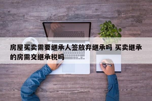 房屋买卖需要继承人签放弃继承吗 买卖继承的房需交继承税吗