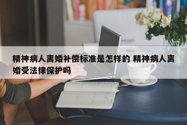 精神病人离婚补偿标准是怎样的 精神病人离婚受法律保护吗