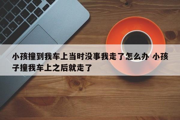 小孩撞到我车上当时没事我走了怎么办 小孩子撞我车上之后就走了