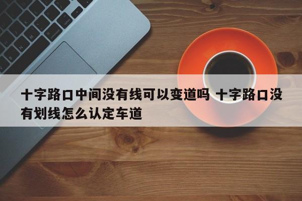 十字路口中间没有线可以变道吗 十字路口没有划线怎么认定车道