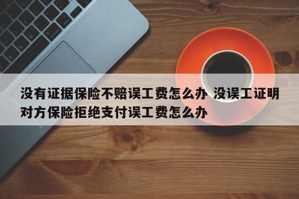 没有证据保险不赔误工费怎么办 没误工证明对方保险拒绝支付误工费怎么办