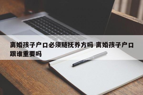 离婚孩子户口必须随抚养方吗 离婚孩子户口跟谁重要吗