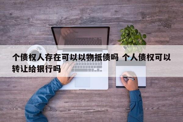 个债权人存在可以以物抵债吗 个人债权可以转让给银行吗