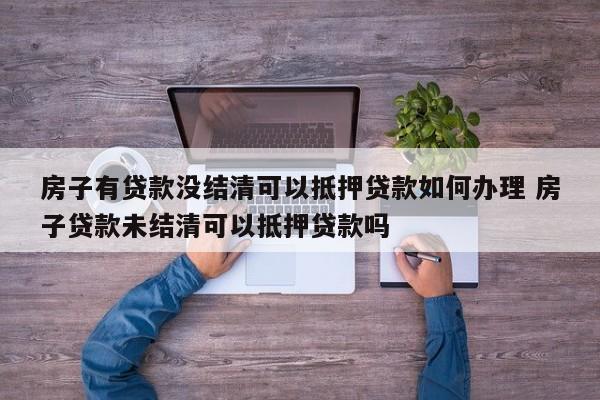 房子有贷款没结清可以抵押贷款如何办理 房子贷款未结清可以抵押贷款吗