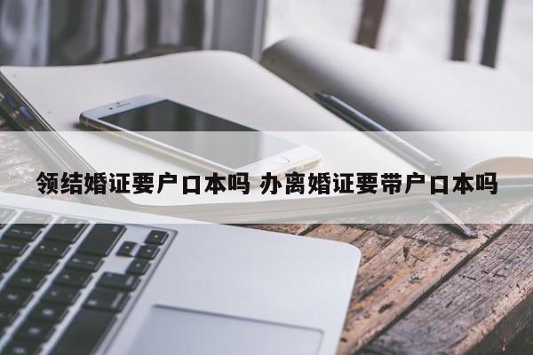 领结婚证要户口本吗 办离婚证要带户口本吗