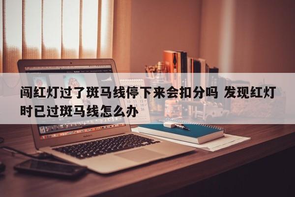 闯红灯过了斑马线停下来会扣分吗 发现红灯时已过斑马线怎么办