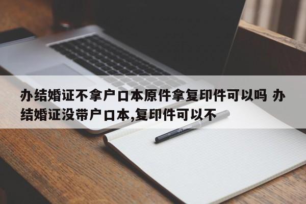 办结婚证不拿户口本原件拿复印件可以吗 办结婚证没带户口本,复印件可以不