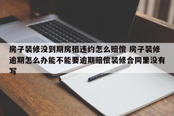 房子装修没到期房租违约怎么赔偿 房子装修逾期怎么办能不能要逾期赔偿装修合同里没有写