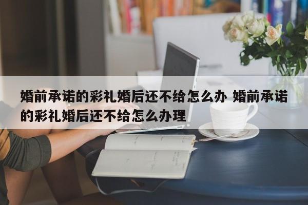 婚前承诺的彩礼婚后还不给怎么办 婚前承诺的彩礼婚后还不给怎么办理