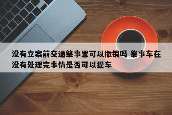 没有立案前交通肇事罪可以撤销吗 肇事车在没有处理完事情是否可以提车