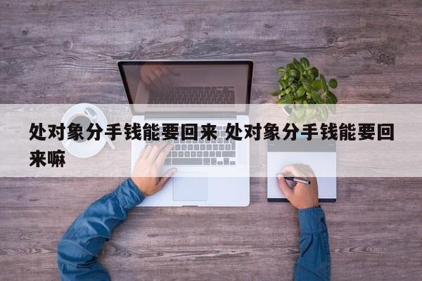 处对象分手钱能要回来 处对象分手钱能要回来嘛